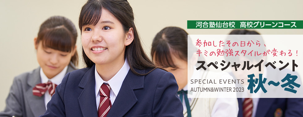 河合塾仙台校 高校グリーンコース 参加したその日から、キミの勉強スタイルが変わる スペシャルイベント 秋～冬 SPECIAL EVENTS AUTUMN＆WINTER 2023