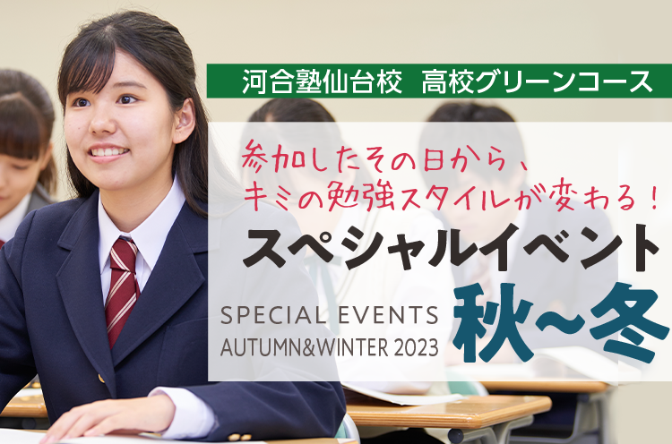 河合塾仙台校 高校グリーンコース 参加したその日から、キミの勉強スタイルが変わる スペシャルイベント 秋～冬 SPECIAL EVENTS AUTUMN＆WINTER 2023