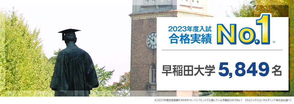 【2023年度入試 合格実績No.1※】早稲田大学5,849名　※2023年度合格実績をWEBサイト・パンフレットで公表している予備校の中でNo.1（オルフェウスコンサルティング株式会社調べ）