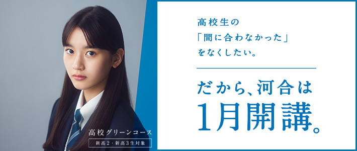 高校生の「間に合わなかった」をなくしたい。だから、河合は1月開講。高校グリーンコース（新高2・新高3生対象）