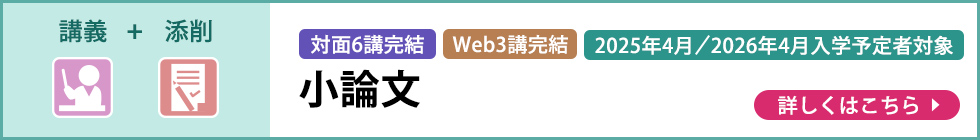 講義＋添削 対面6講完結 Web3講完結 2025年4月／2026年4月入学予定者対象 小論文 詳しくはこちら