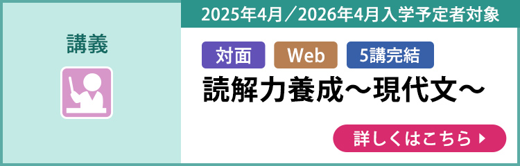 講義 対面 Web 5講完結 2025年4月／2026年4月入学予定者対象 読解力養成～現代文～ 詳しくはこちら