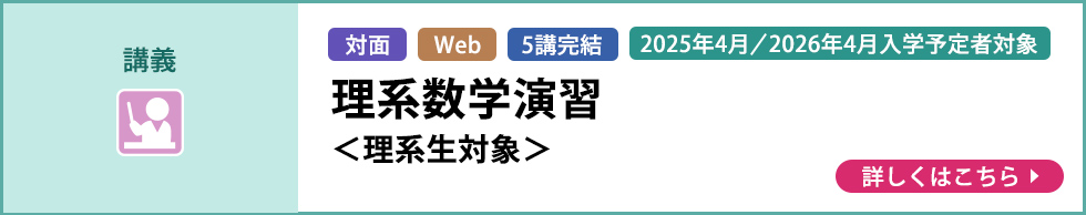 講義 対面 Web 5講完結 2025年4月／2026年4月入学予定者対象 理系数学演習＜理系生対象＞ 詳しくはこちら