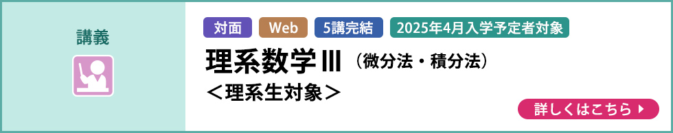 講義 対面 Web 5講完結 2025年4月入学予定者対象 理系数学Ⅲ（微分法・積分法） ＜理系生対象＞ 詳しくはこちら