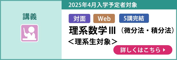 講義 対面 Web 5講完結 2025年4月入学予定者対象 理系数学Ⅲ（微分法・積分法） ＜理系生対象＞ 詳しくはこちら