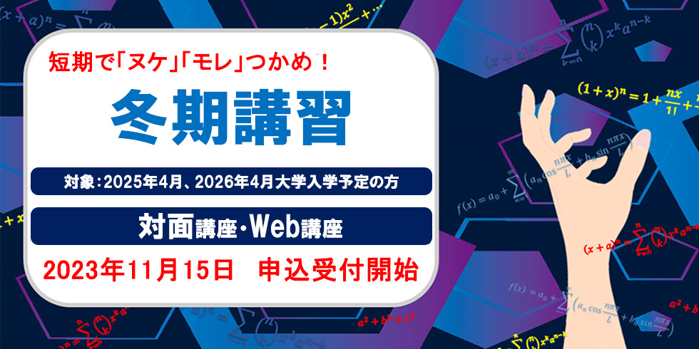 短期で「ヌケ」「モレ」つかめ！ 冬期講習 対象：2025年4月、2026年4月大学入学予定の方 対面講座・Web講座 2023年11月15日 申込受付開始