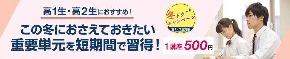 高1生・高2生におすすめ！ この冬におさえておきたい重要単元を短時間で習得！ 冬トクキャンペーン 高1生・高2生対象 1講座500円