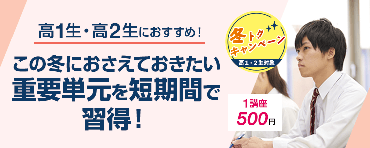 高1生・高2生におすすめ！ この冬におさえておきたい重要単元を短時間で習得！ 冬トクキャンペーン 高1生・高2生対象 1講座500円