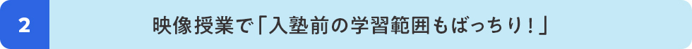 2 映像授業で「入塾前の学習範囲もばっちり！」