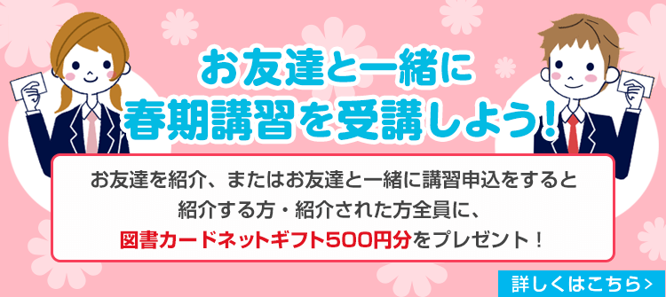 お友達と一緒に春期講習を受講しよう！お友達を紹介、またはお友達と一緒に講習申込をすると紹介する方・紹介された方全員に、図書カードネットギフト500円分をプレゼント！　詳しくはこちら