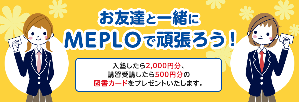 お友達と一緒にMEPLOで頑張ろう！ 入塾したら2,000円分、講習受講したら500円分の図書カードをプレゼントいたします。