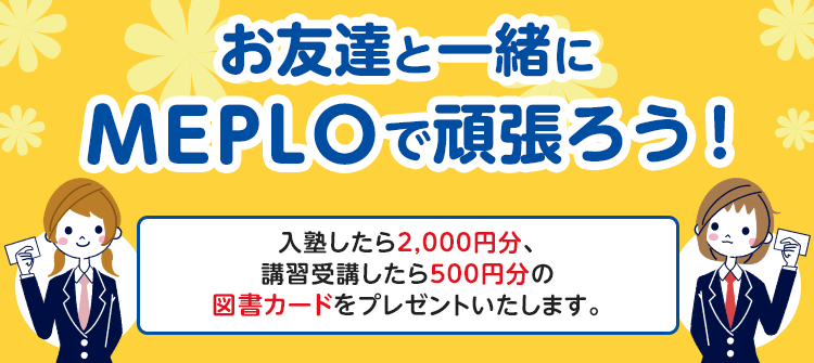 お友達と一緒にMEPLOで頑張ろう！ 入塾したら2,000円分、講習受講したら500円分の図書カードをプレゼントいたします。