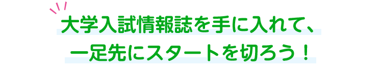 大学入試情報誌を手に入れて、一足先にスタートを切ろう！