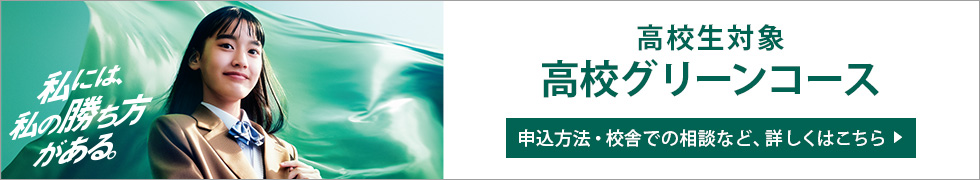 私には、私の勝ち方がある。 高校生対象 高校グリーンコース 申込方法・校舎での相談など、詳しくはこちら