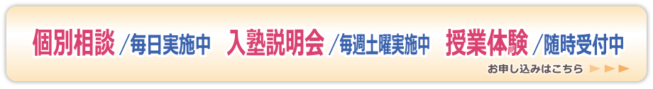 個別相談／毎日実施中　入塾説明会／毎週土曜日実施中　授業体験／随時受付中　お申し込みはこちらのリンクから