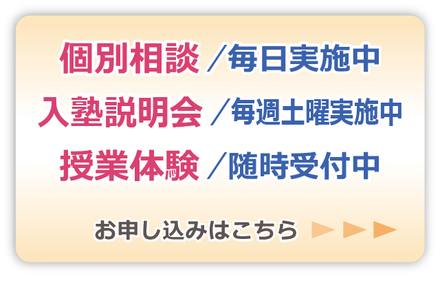 個別相談／毎日実施中　入塾説明会／毎週土曜日実施中　授業体験／随時受付中　お申し込みはこちらのリンクから