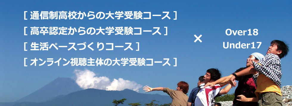 ［通信制高校からの大学受験コース］［高卒認定からの大学受験コース］［生活ペースづくりコース］［オンライン視聴主体の大学受験コース］× Over18 Under17