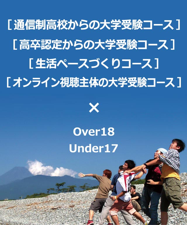 ［通信制高校からの大学受験コース］［高卒認定からの大学受験コース］［生活ペースづくりコース］［オンライン視聴主体の大学受験コース］× Over18 Under17