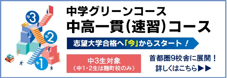 中学グリーンコース 中高一貫（速習）コース 志望大学合格へ「今」からスタート！ 中3生対象（中1・2生は麹町校のみ）首都圏9校舎に展開！ 詳しくはこちら