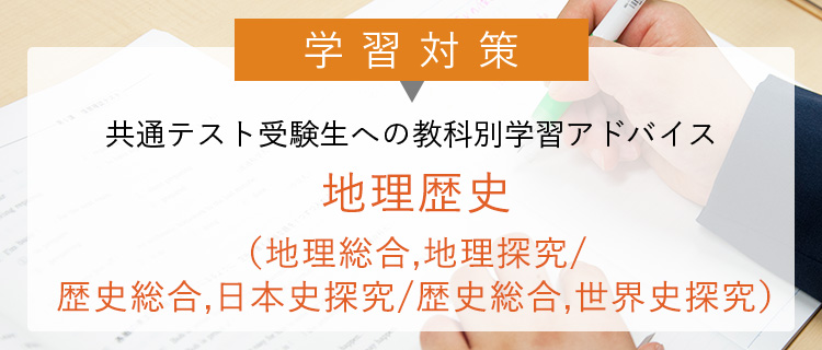 学習対策 共通テスト受験生への 教科別学習アドバイス 地理歴史（地理総合,地理探究/歴史総合,日本史探究/歴史総合,世界史探究）
