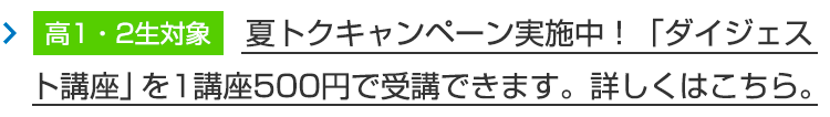 【高1・2生対象】夏トクキャンペーン実施中！「ダイジェスト講座」を1講座500円で受講できます。詳しくはこちら。