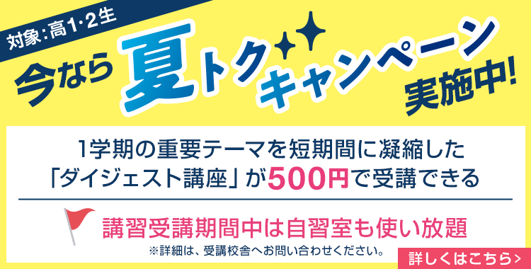 今なら夏トクキャンペーン実施中！（対象：高1・2生）1学期の重要テーマを短期間に凝縮した「ダイジェスト講座」が500円で受講できる。 講習受講期間中は自習室も使い放題※詳細は、受講校舎へお問い合わせください。詳しくはこちら