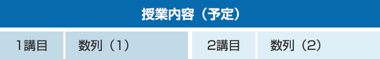 授業内容（予定） 1講目：数列（1）　2講目：数列（2）