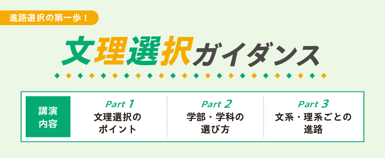 進路選択の第一歩！ 文理選択ガイダンス 講演内容 Part1 文理選択のポイント Part2 学部・学科の選び方 Part3 文系・理系ごとの進路