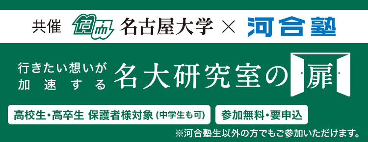 共催 名古屋大学×河合塾 行きたい想いが加速する 名大研究室の扉 高校生・高卒生 保護者様対象（中学生も可） 参加無料・要申込 ※河合塾生以外の方でもご参加いただけます。