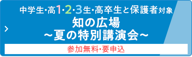 中学生・高1・2・3生・高卒生と保護者対象 知の広場 ～夏の特別講演会～ 参加無料・要申込