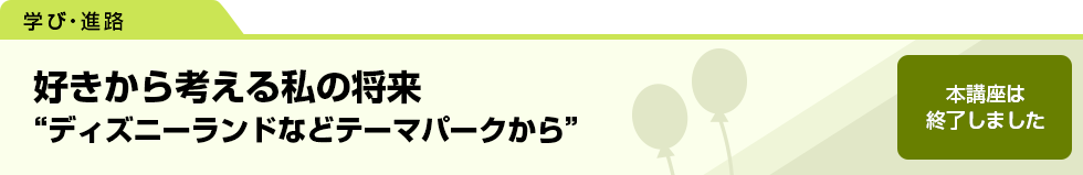 好きから考える私の将来　“ディズニーランドなどテーマパークから”　本講座は終了しました。