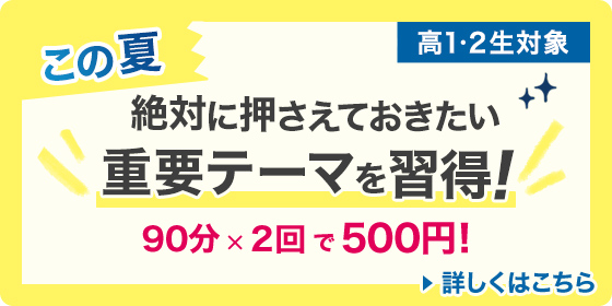 この夏絶対に押さえておきたい重要テーマを習得！ 90分×2回で500円！ 高1・2生対象 詳しくはこちら