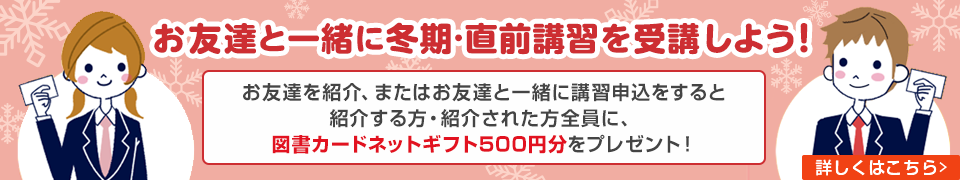 お友達と一緒に冬期・直前講習を受講しよう！お友達を紹介、またはお友達と一緒に講習申込をすると紹介する方・紹介された方全員に、図書カードネットギフト500円分をプレゼント！　詳しくはこちら