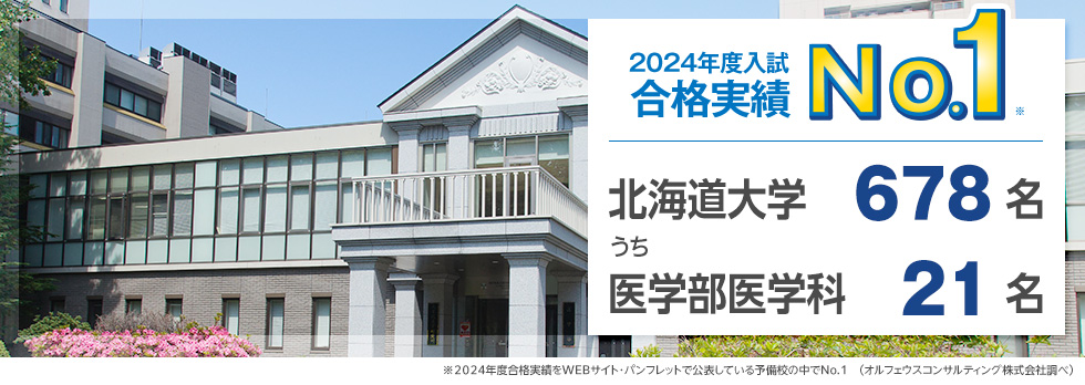【2024年度入試 合格実績No.1】北海道大学678名うち医学部医学科21名　※2024年度合格実績をWEBサイト・パンフレットで公表している予備校の中でNo.1（オルフェウスコンサルティング株式会社調べ）
