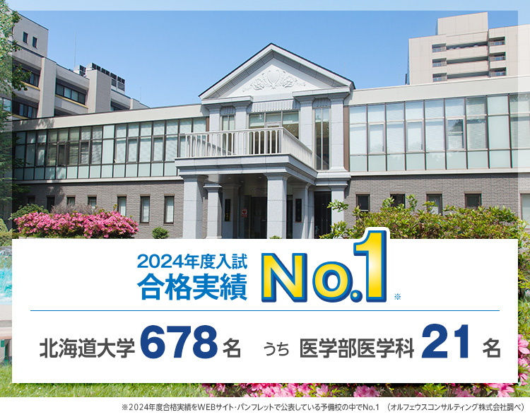 【2024年度入試 合格実績No.1】北海道大学678名うち医学部医学科21名　※2024年度合格実績をWEBサイト・パンフレットで公表している予備校の中でNo.1（オルフェウスコンサルティング株式会社調べ）