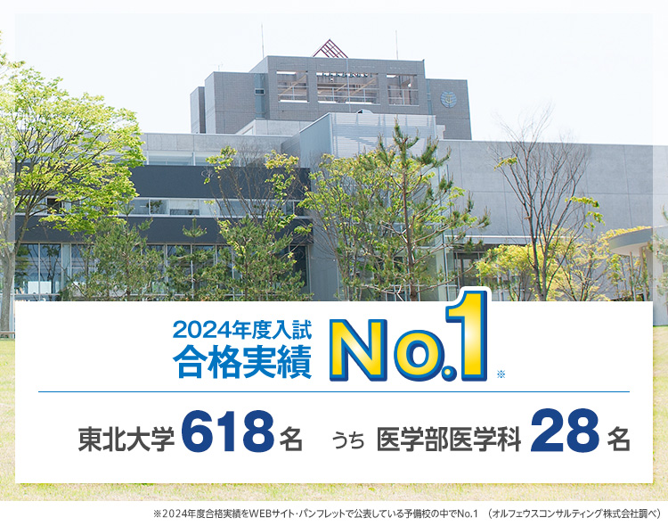 【2024年度入試 合格実績No.1】東北大学618名うち医学部医学科28名　※2024年度合格実績をWEBサイト・パンフレットで公表している予備校の中でNo.1（オルフェウスコンサルティング株式会社調べ）