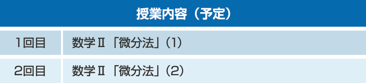 授業内容（予定） 1回目：数学Ⅱ「微分法」(1)　2回目：数学Ⅱ「微分法」(2)