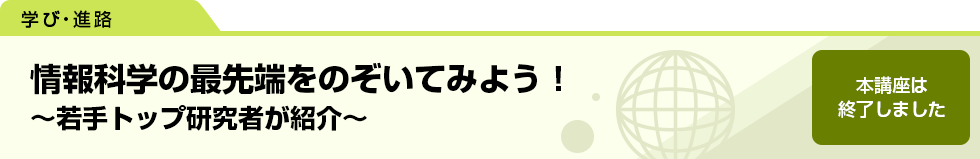 情報科学の最先端をのぞいてみよう！ 〜若手トップ研究者が紹介〜　本講座は終了しました。