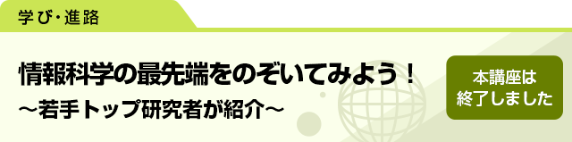 情報科学の最先端をのぞいてみよう！ 〜若手トップ研究者が紹介〜　本講座は終了しました。