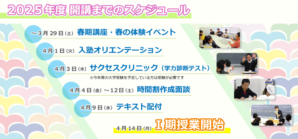 2025年度 開講までのスケジュール ～3/29:春期講座・春の体験イベント, 4/1:入塾オリエンテーション 4/3:サクセスクリニック（学力診断テスト）, 4/4～12:時間割面談, 4/9:テキスト配付,  4/14:１期授業開始