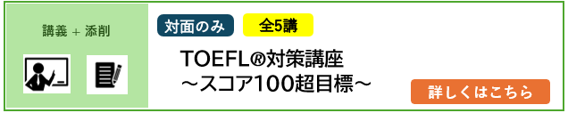 講義＋添削 対面のみ 全10講 2025年4月／2026年4月入学予定者対象 TOEFL®対策講座～スコア100超目標～ 詳しくはこちら