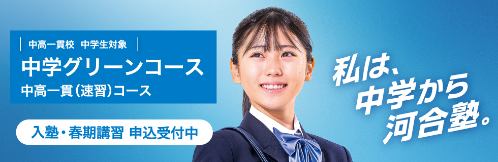 中高一貫校 中学生対象 中学グリーンコース 中高一貫（速習）コース　入塾・春期講習 申込受付中　私は、中学から河合塾。