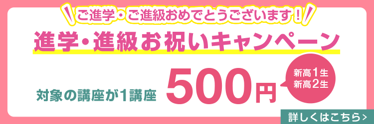ご進学・ご進級おめでとうございます！【新高1生・新高2生】進学・進級お祝いキャンペーン 対象の講座が1講座500円　詳しくはこちら