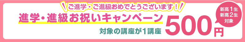 ご進学・ご進級おめでとうございます！【新高1生・新高2生対象】進学・進級お祝いキャンペーン 対象の講座が1講座500円