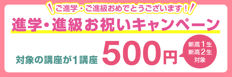 ご進学・ご進級おめでとうございます！【新高1生・新高2生対象】進学・進級お祝いキャンペーン 対象の講座が1講座500円
