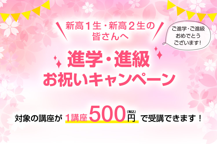 新高1生・新高2生の皆さんへ「進学・進級お祝いキャンペーン」ご進学・ご進級おめでとうございます！対象の講座が1講座500円（税込）で受講できます！