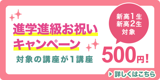 進学進級お祝いキャンペーン 新高1生・新高2生対象 対象の講座が1講座500円！ 詳しくはこちら