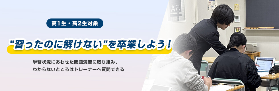 高1生・高2生対象 “習ったのに解けない”を卒業しよう！学習状況にあわせた問題演習に取り組み、わからないところはトレーナーへ質問できる