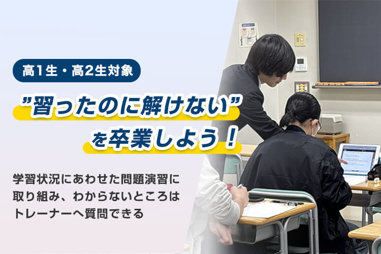 高1生・高2生対象 “習ったのに解けない”を卒業しよう！学習状況にあわせた問題演習に取り組み、わからないところはトレーナーへ質問できる