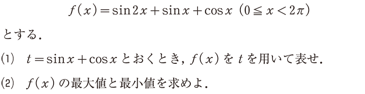 f(x)=sin2x+sinx+cosx(0≦x<2π)とする. (1)t=sinx+cosxとおくとき,f(x)をtを用いて表せ. (2)f(x)の最大値と最小値を求めよ.